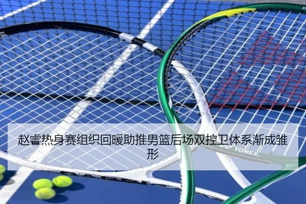 赵睿热身赛组织回暖助推男篮后场双控卫体系渐成雏形